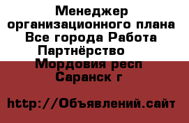 Менеджер организационного плана - Все города Работа » Партнёрство   . Мордовия респ.,Саранск г.